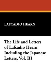 The Life and Letters of Lafcadio Hearn Including the Japanese Letters, Vol. III