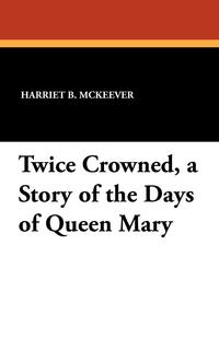 Twice Crowned, a Story of the Days of Queen Mary