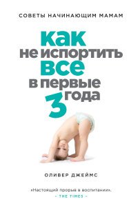 Как не испортить все в первые три года. Советы начинающим мамам