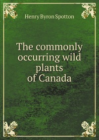 The commonly occurring wild plants of Canada