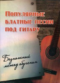 Популярные блатные песни под гитару. Безнотный метод обучения. Учебно-методическое пособие