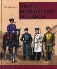 Честь московского мундира. Военная и гражданская форменная одежда первопрестольной столицы второй половины XIX - начала ХХ века