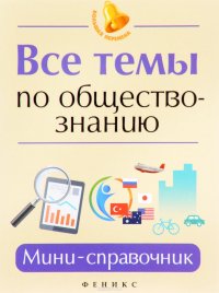 Все темы по обществознанию. Мини-справочник