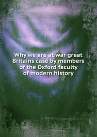 Why we are at war great Britains case by members of the Oxford faculty of modern history