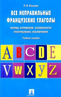 Все неправильные французские глаголы. Формы спряжения, особенности употребления, исключения. Учебное пособие