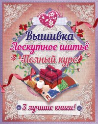 Вышивка. Лоскутное шитье. Полный курс (комплект из 3 книг)