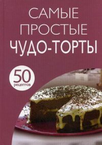 Самые простые чудо-торты. 50 рецептов