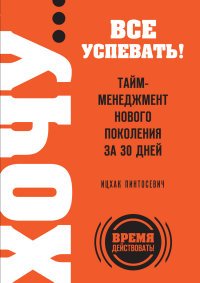 Хочу… все успевать! Тайм-менеджмент нового поколения за 30 дней