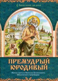 Премудрый юродивый. Житие святого Василия Блаженного, Московского чудотворца