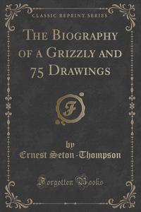 The Biography of a Grizzly and 75 Drawings (Classic Reprint)