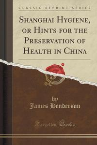 Shanghai Hygiene, or Hints for the Preservation of Health in China (Classic Reprint)