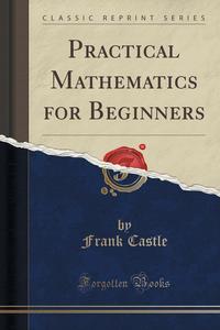 Practical Mathematics for Beginners (Classic Reprint)