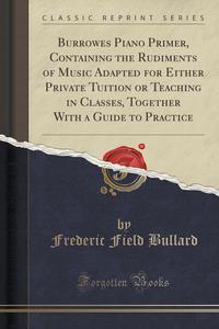 Burrowes Piano Primer, Containing the Rudiments of Music Adapted for Either Private Tuition or Teaching in Classes, Together With a Guide to Practice (Classic Reprint)