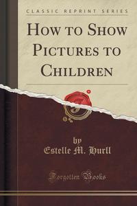 How to Show Pictures to Children (Classic Reprint)