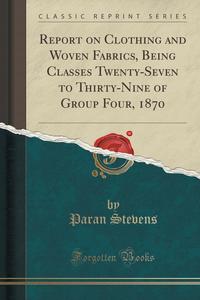 Report on Clothing and Woven Fabrics, Being Classes Twenty-Seven to Thirty-Nine of Group Four, 1870 (Classic Reprint)