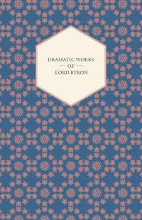 Dramatic Works of Lord Byron; Including Manfred, Cain, Doge of Venice, Sardanapalus, and The Two Foscari, Together With His Hebrew Melodies and Other Poems