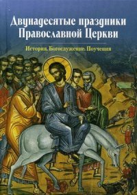 Двунадесятые праздники Православной Церкви. История. Богослужение. Поучения