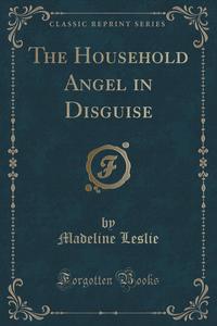 The Household Angel in Disguise (Classic Reprint)