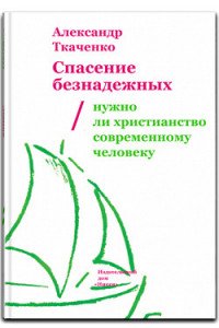 Александр Ткаченко - «Спасение безнадежных. Нужно ли христианство современному человеку?»