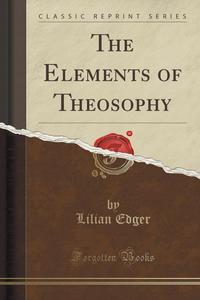 Lilian Edger - «The Elements of Theosophy (Classic Reprint)»