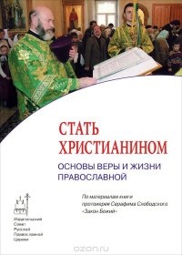 Стать христианином. Основы веры и жизни православной. По материалам книги протоиерея Серафима Слободского 