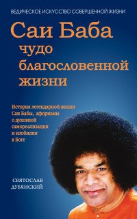 Саи Баба - чудо благословенной жизни. История легендарной жизни Саи Бабы, афоризмы о духовной самореализации и изобилии в Боге