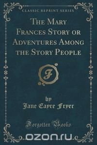 The Mary Frances Story or Adventures Among the Story People (Classic Reprint)