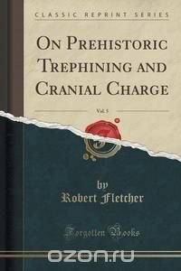 On Prehistoric Trephining and Cranial Charge, Vol. 5 (Classic Reprint)