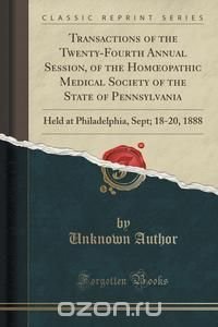 Transactions of the Twenty-Fourth Annual Session, of the Hom?opathic Medical Society of the State of Pennsylvania