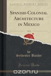 Spanish-Colonial Architecture in Mexico, Vol. 8 (Classic Reprint)