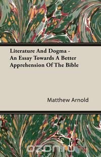 Literature And Dogma - An Essay Towards A Better Apprehension Of The Bible