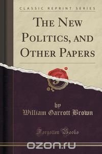 The New Politics, and Other Papers (Classic Reprint)