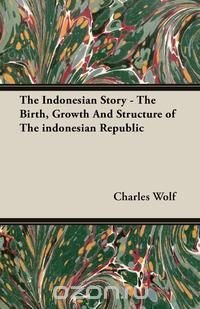 The Indonesian Story - The Birth, Growth And Structure of The indonesian Republic