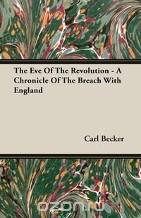 The Eve Of The Revolution - A Chronicle Of The Breach With England