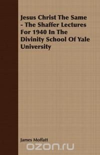 Jesus Christ The Same - The Shaffer Lectures For 1940 In The Divinity School Of Yale University