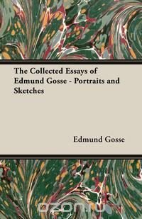 The Collected Essays of Edmund Gosse - Portraits and Sketches