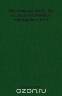 The Common Weal - Six Lectures On Political Philosophy (1917)