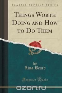 Lina Beard - «Things Worth Doing and How to Do Them (Classic Reprint)»