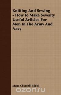 Knitting And Sewing - How to Make Seventy Useful Articles For Men In The Army And Navy