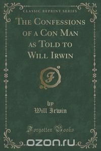 The Confessions of a Con Man as Told to Will Irwin (Classic Reprint)