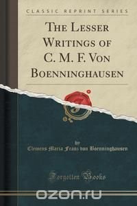 Clemens Maria Franz von Boenninghausen - «The Lesser Writings of C. M. F. Von Boenninghausen (Classic Reprint)»