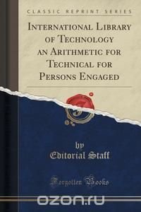 International Library of Technology an Arithmetic for Technical for Persons Engaged (Classic Reprint)