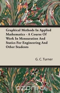 Graphical Methods In Applied Mathematics - A Course Of Work In Mensuration And Statics For Engineering And Other Students