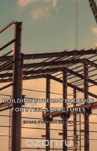 Building Superintendence for Steel Structures; A Practical Work on the Duties of a Building Superintendent for Steel-Frame Buildings