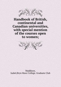 Handbook of British, continental and Canadian universities, with special mention of the courses open to women;