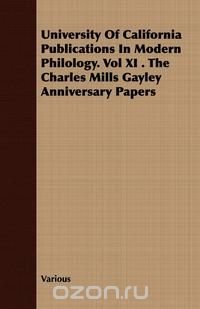 University of California Publications in Modern Philology. Vol XI . the Charles Mills Gayley Anniversary Papers