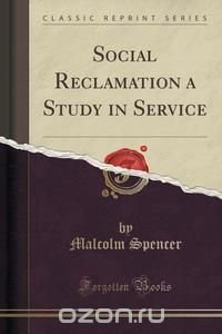 Malcolm Spencer - «Social Reclamation a Study in Service (Classic Reprint)»