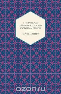 The London Underworld in the Victorian Period - Authentic First-Person Accounts by Beggars, Thieves and Prostitutes