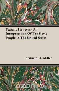 Peasant Pioneers - An Interpretation Of The Slavic People In The United States