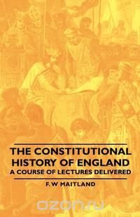 The Constitutional History of England - A Course of Lectures Delivered